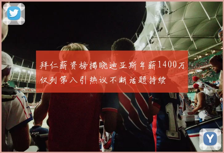 拜仁薪资榜揭晓迪亚斯年薪1400万仅列第八引热议不断话题持续