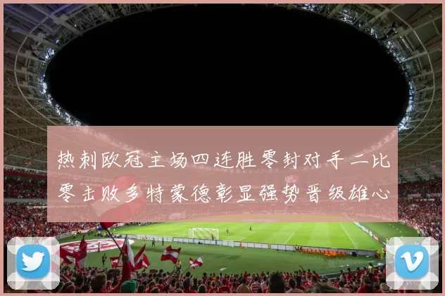 热刺欧冠主场四连胜零封对手二比零击败多特蒙德彰显强势晋级雄心